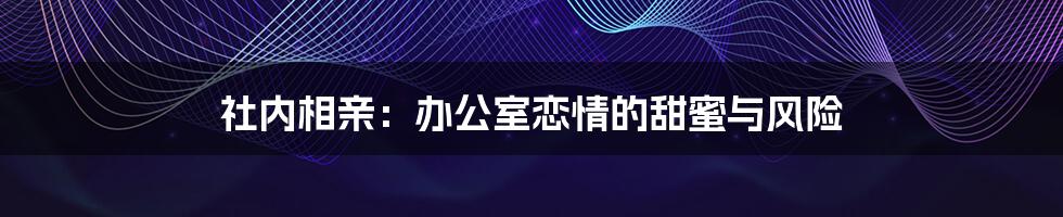 社内相亲：办公室恋情的甜蜜与风险