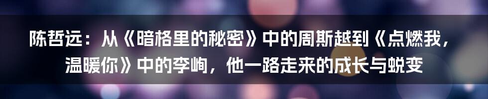 陈哲远：从《暗格里的秘密》中的周斯越到《点燃我，温暖你》中的李峋，他一路走来的成长与蜕变