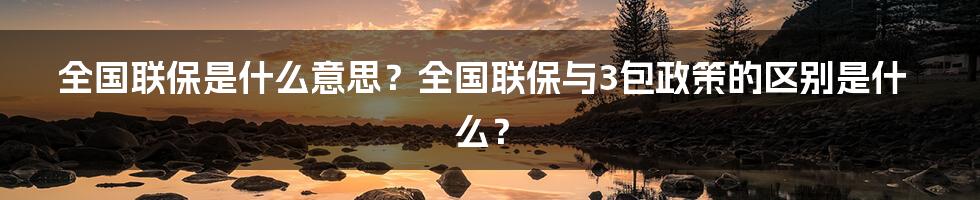 全国联保是什么意思？全国联保与3包政策的区别是什么？