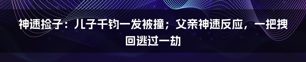 神速捡子：儿子千钧一发被撞；父亲神速反应，一把拽回逃过一劫