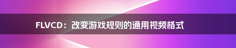 FLVCD：改变游戏规则的通用视频格式