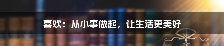 喜欢：从小事做起，让生活更美好