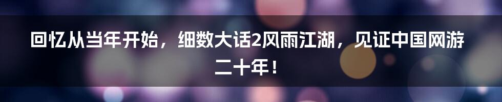 回忆从当年开始，细数大话2风雨江湖，见证中国网游二十年！