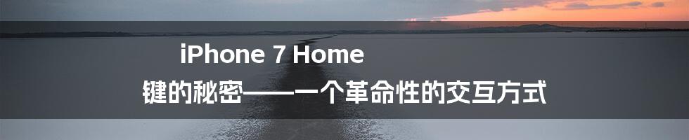 iPhone 7 Home 键的秘密——一个革命性的交互方式