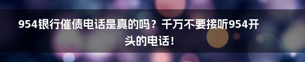 954银行催债电话是真的吗？千万不要接听954开头的电话！