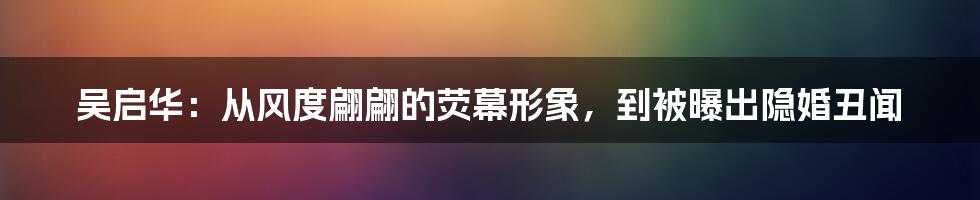 吴启华：从风度翩翩的荧幕形象，到被曝出隐婚丑闻