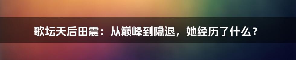 歌坛天后田震：从巅峰到隐退，她经历了什么？