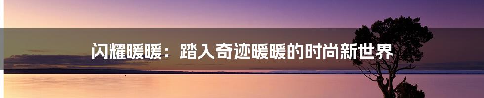 闪耀暖暖：踏入奇迹暖暖的时尚新世界