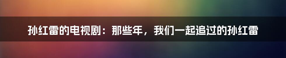 孙红雷的电视剧：那些年，我们一起追过的孙红雷