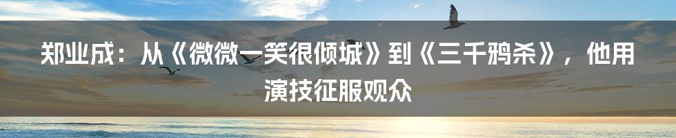 郑业成：从《微微一笑很倾城》到《三千鸦杀》，他用演技征服观众