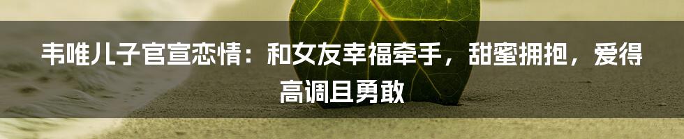 韦唯儿子官宣恋情：和女友幸福牵手，甜蜜拥抱，爱得高调且勇敢