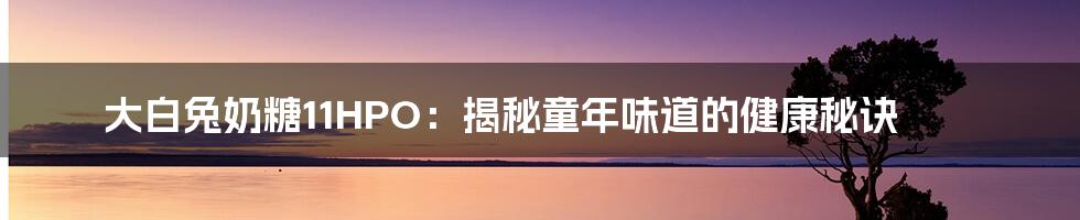 大白兔奶糖11HPO：揭秘童年味道的健康秘诀