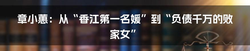 章小蕙：从“香江第一名媛”到“负债千万的败家女”