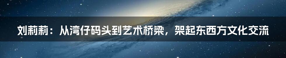 刘莉莉：从湾仔码头到艺术桥梁，架起东西方文化交流