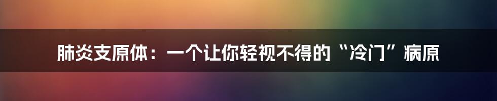 肺炎支原体：一个让你轻视不得的“冷门”病原