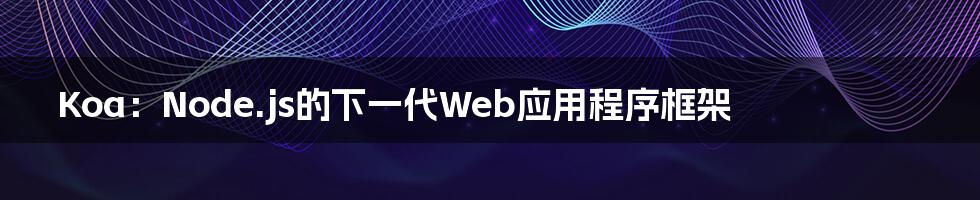 Koa：Node.js的下一代Web应用程序框架