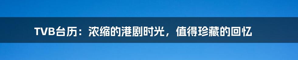 TVB台历：浓缩的港剧时光，值得珍藏的回忆