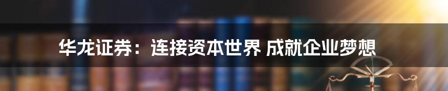 华龙证券：连接资本世界 成就企业梦想