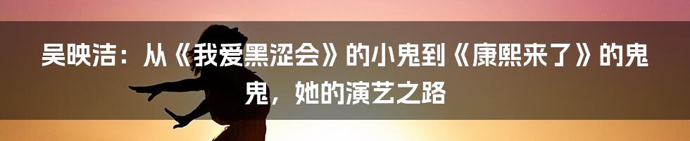 吴映洁：从《我爱黑涩会》的小鬼到《康熙来了》的鬼鬼，她的演艺之路