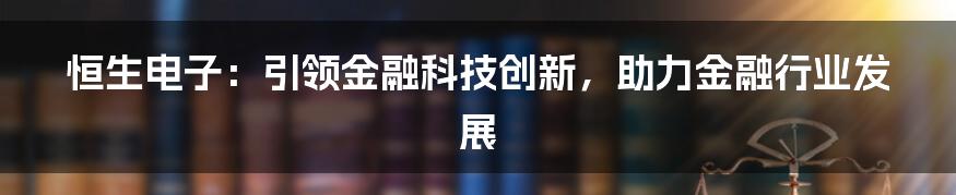 恒生电子：引领金融科技创新，助力金融行业发展