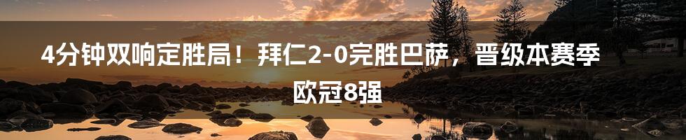 4分钟双响定胜局！拜仁2-0完胜巴萨，晋级本赛季欧冠8强