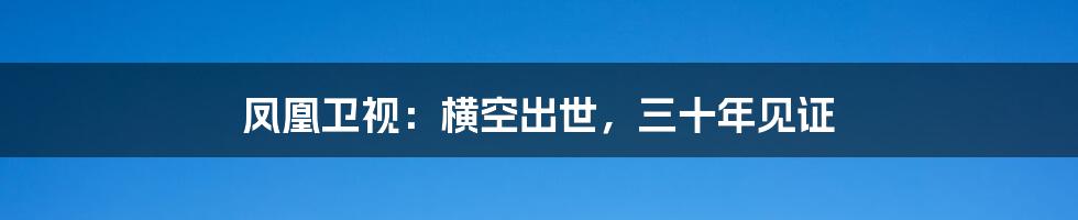 凤凰卫视：横空出世，三十年见证