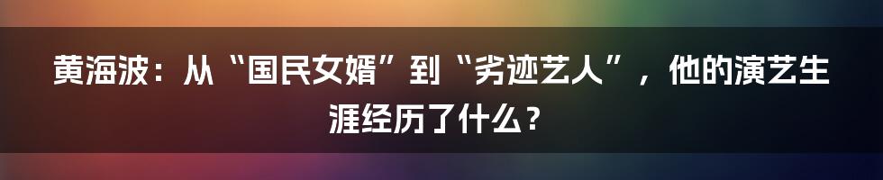 黄海波：从“国民女婿”到“劣迹艺人”，他的演艺生涯经历了什么？