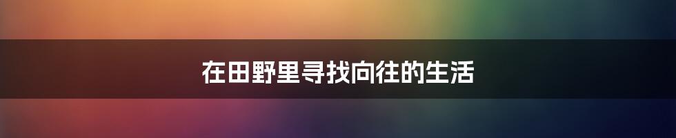 在田野里寻找向往的生活