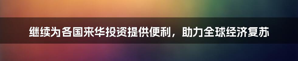 继续为各国来华投资提供便利，助力全球经济复苏