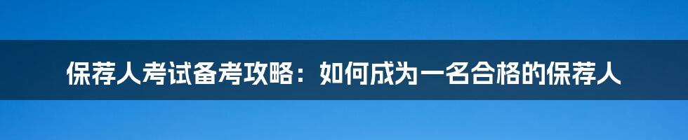 保荐人考试备考攻略：如何成为一名合格的保荐人