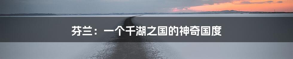 芬兰：一个千湖之国的神奇国度