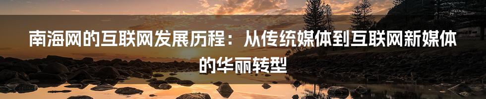 南海网的互联网发展历程：从传统媒体到互联网新媒体的华丽转型