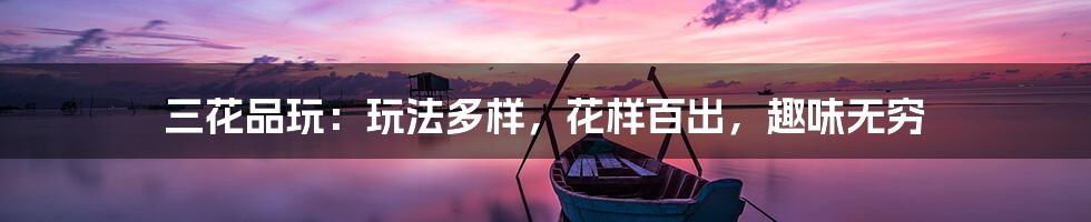 三花品玩：玩法多样，花样百出，趣味无穷