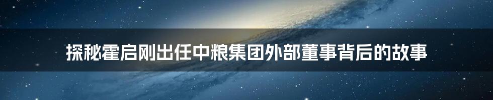 探秘霍启刚出任中粮集团外部董事背后的故事