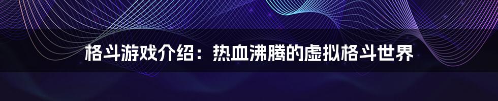 格斗游戏介绍：热血沸腾的虚拟格斗世界