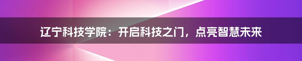 辽宁科技学院：开启科技之门，点亮智慧未来