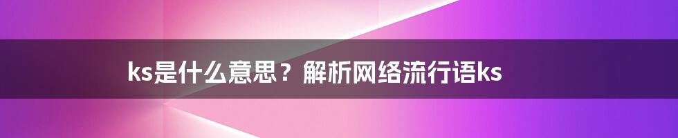 ks是什么意思？解析网络流行语ks