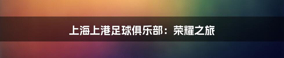 上海上港足球俱乐部：荣耀之旅