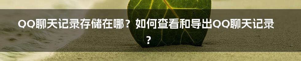 QQ聊天记录存储在哪？如何查看和导出QQ聊天记录？