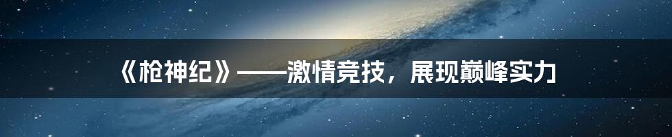 《枪神纪》——激情竞技，展现巅峰实力