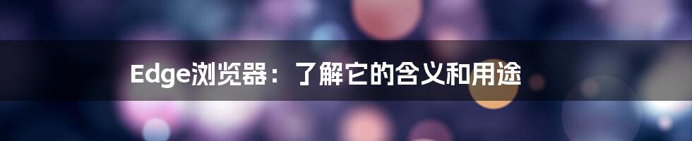 Edge浏览器：了解它的含义和用途