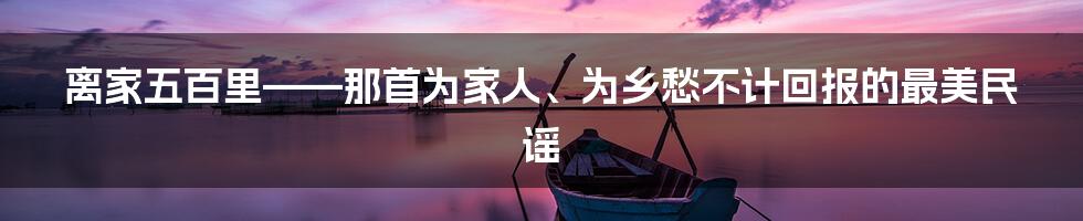 离家五百里——那首为家人、为乡愁不计回报的最美民谣