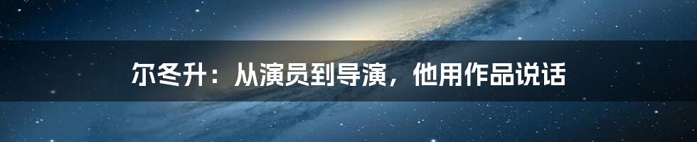 尔冬升：从演员到导演，他用作品说话