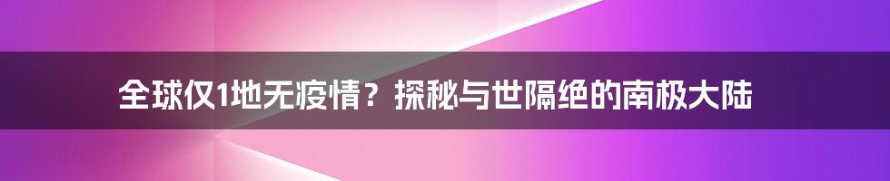 全球仅1地无疫情？探秘与世隔绝的南极大陆