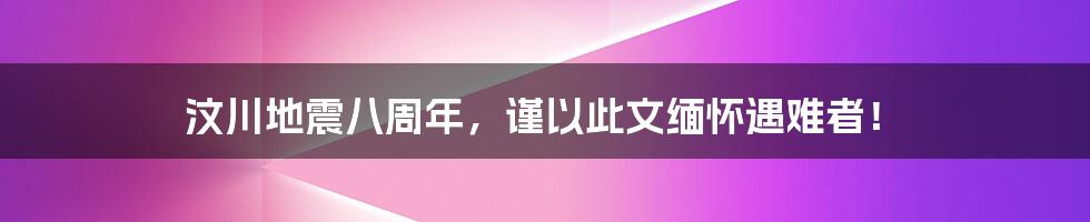 汶川地震八周年，谨以此文缅怀遇难者！