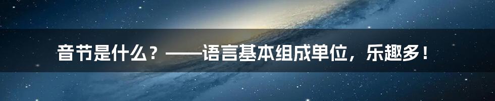 音节是什么？——语言基本组成单位，乐趣多！