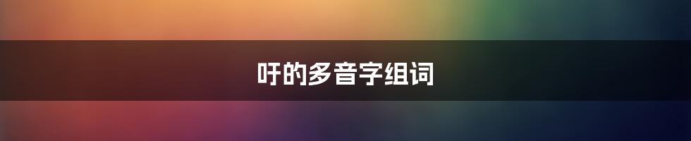 吁的多音字组词