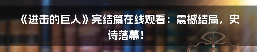 《进击的巨人》完结篇在线观看：震撼结局，史诗落幕！