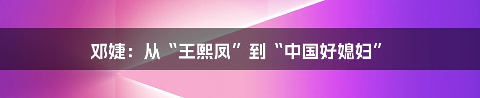 邓婕：从“王熙凤”到“中国好媳妇”