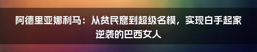 阿德里亚娜利马：从贫民窟到超级名模，实现白手起家逆袭的巴西女人